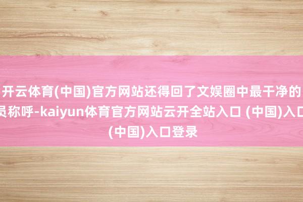 开云体育(中国)官方网站还得回了文娱圈中最干净的女演员称呼-kaiyun体育官方网站云开全站入口 (中国)入口登录