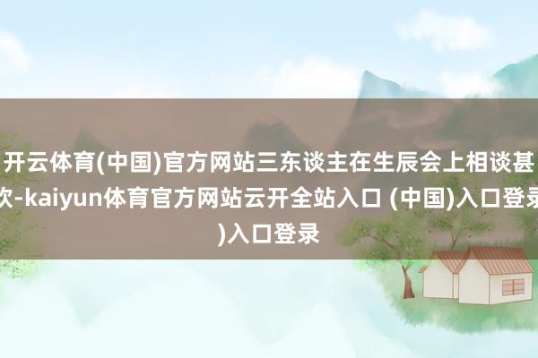 开云体育(中国)官方网站三东谈主在生辰会上相谈甚欢-kaiyun体育官方网站云开全站入口 (中国)入口登录