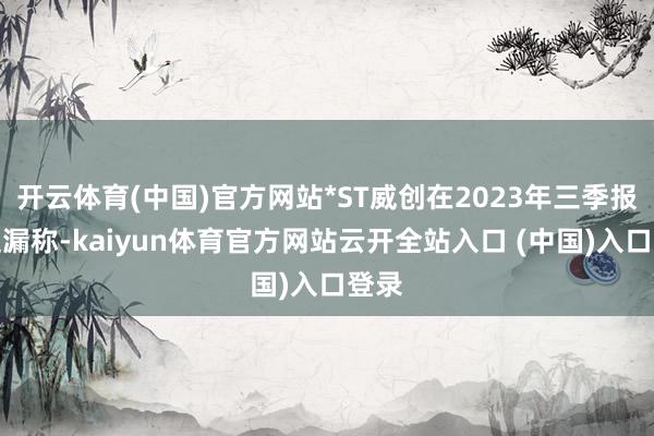 开云体育(中国)官方网站*ST威创在2023年三季报中走漏称-kaiyun体育官方网站云开全站入口 (中国)入口登录