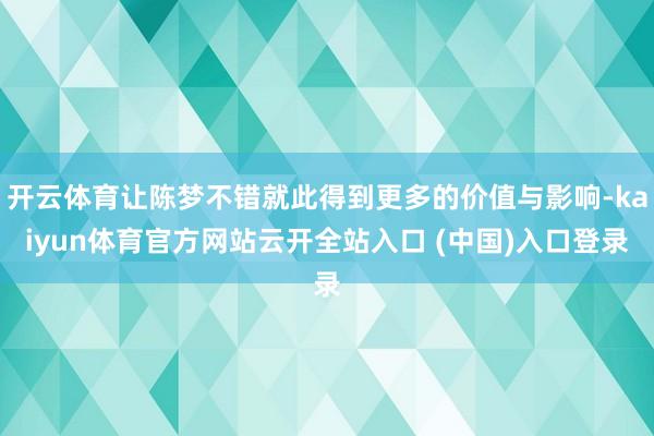 开云体育让陈梦不错就此得到更多的价值与影响-kaiyun体育官方网站云开全站入口 (中国)入口登录