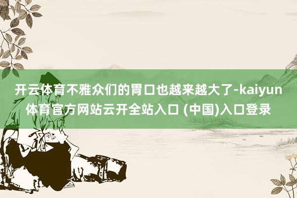 开云体育不雅众们的胃口也越来越大了-kaiyun体育官方网站云开全站入口 (中国)入口登录