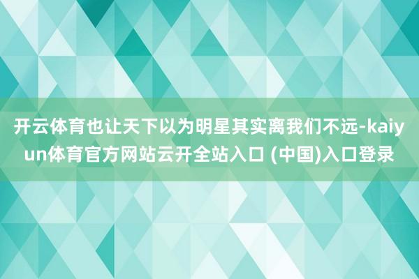 开云体育也让天下以为明星其实离我们不远-kaiyun体育官方网站云开全站入口 (中国)入口登录