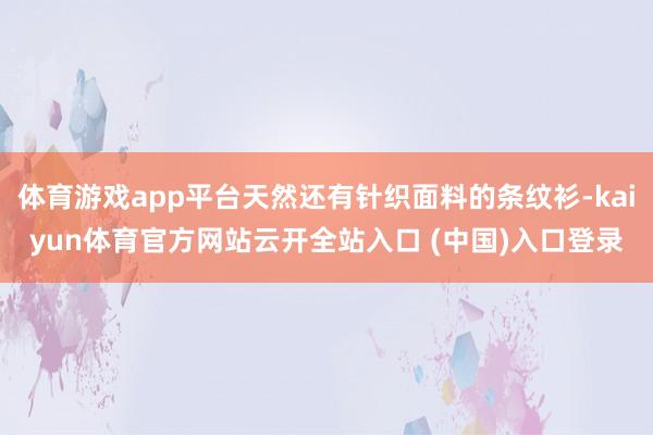 体育游戏app平台天然还有针织面料的条纹衫-kaiyun体育官方网站云开全站入口 (中国)入口登录