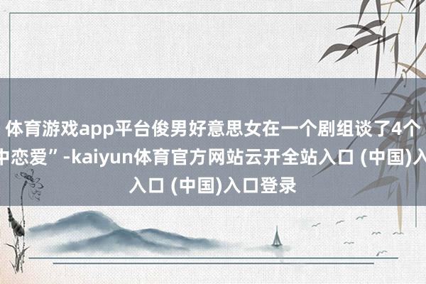 体育游戏app平台俊男好意思女在一个剧组谈了4个月“戏中恋爱”-kaiyun体育官方网站云开全站入口 (中国)入口登录