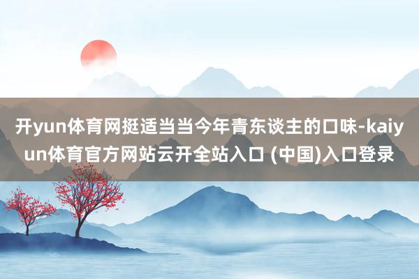 开yun体育网挺适当当今年青东谈主的口味-kaiyun体育官方网站云开全站入口 (中国)入口登录