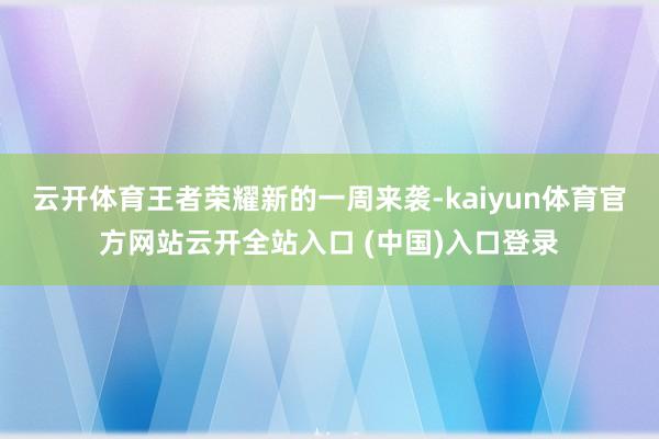 云开体育王者荣耀新的一周来袭-kaiyun体育官方网站云开全站入口 (中国)入口登录