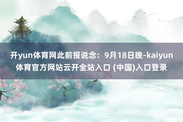 开yun体育网此前报说念：9月18日晚-kaiyun体育官方网站云开全站入口 (中国)入口登录