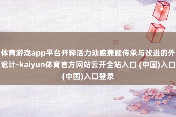 体育游戏app平台开释活力动感兼顾传承与改进的外不雅诡计-kaiyun体育官方网站云开全站入口 (中国)入口登录