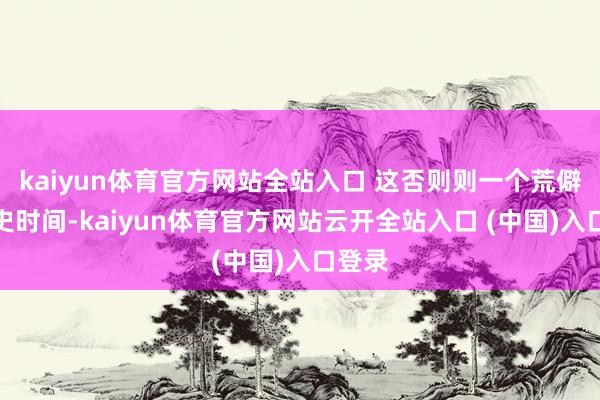 kaiyun体育官方网站全站入口 这否则则一个荒僻的历史时间-kaiyun体育官方网站云开全站入口 (中国)入口登录