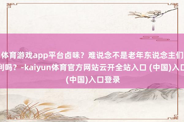 体育游戏app平台卤味？难说念不是老年东说念主们的专利吗？-kaiyun体育官方网站云开全站入口 (中国)入口登录