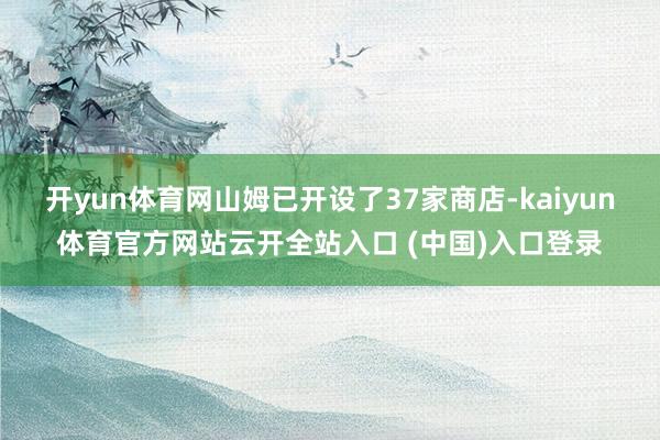 开yun体育网山姆已开设了37家商店-kaiyun体育官方网站云开全站入口 (中国)入口登录