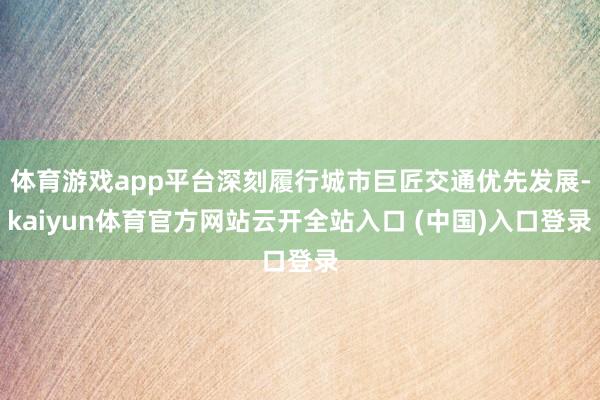 体育游戏app平台深刻履行城市巨匠交通优先发展-kaiyun体育官方网站云开全站入口 (中国)入口登录