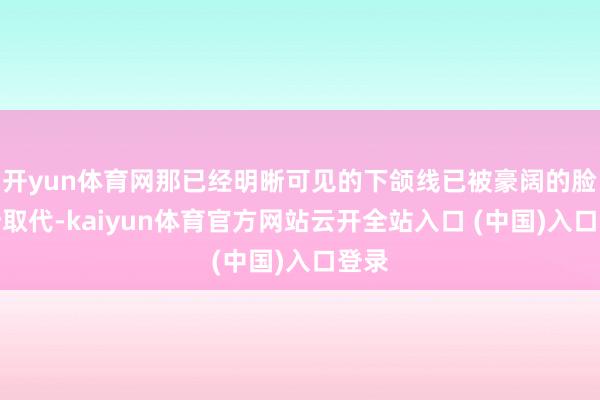 开yun体育网那已经明晰可见的下颌线已被豪阔的脸颊所取代-kaiyun体育官方网站云开全站入口 (中国)入口登录