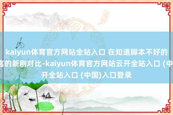 kaiyun体育官方网站全站入口 在知道脚本不好的同期拿吴谨言的新剧对比-kaiyun体育官方网站云开全站入口 (中国)入口登录