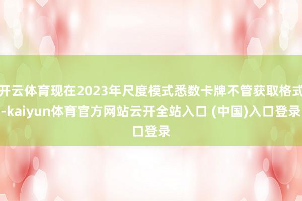 开云体育现在2023年尺度模式悉数卡牌不管获取格式-kaiyun体育官方网站云开全站入口 (中国)入口登录