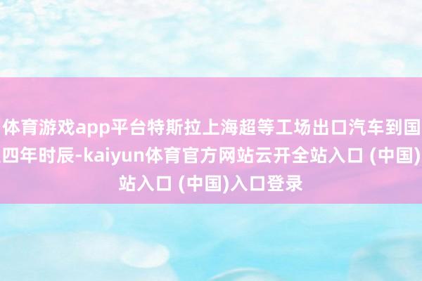 体育游戏app平台特斯拉上海超等工场出口汽车到国外才只是四年时辰-kaiyun体育官方网站云开全站入口 (中国)入口登录