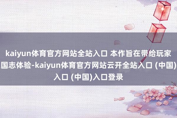 kaiyun体育官方网站全站入口 本作旨在带给玩家全新的三国志体验-kaiyun体育官方网站云开全站入口 (中国)入口登录