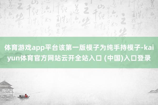 体育游戏app平台该第一版模子为纯手持模子-kaiyun体育官方网站云开全站入口 (中国)入口登录