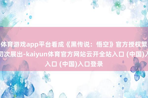 体育游戏app平台看成《黑传说：悟空》官方授权繁衍品的初次展出-kaiyun体育官方网站云开全站入口 (中国)入口登录