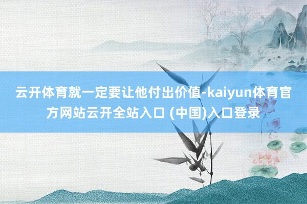 云开体育就一定要让他付出价值-kaiyun体育官方网站云开全站入口 (中国)入口登录