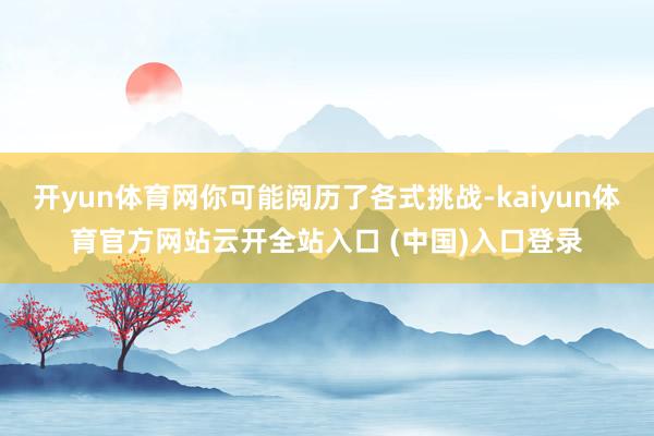 开yun体育网你可能阅历了各式挑战-kaiyun体育官方网站云开全站入口 (中国)入口登录