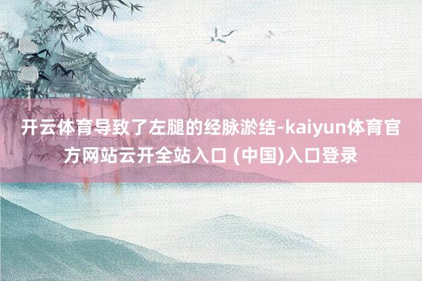 开云体育导致了左腿的经脉淤结-kaiyun体育官方网站云开全站入口 (中国)入口登录