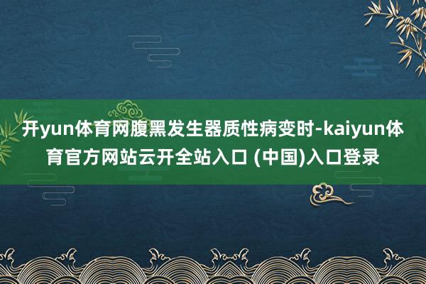 开yun体育网腹黑发生器质性病变时-kaiyun体育官方网站云开全站入口 (中国)入口登录