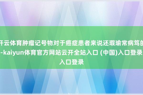 开云体育肿瘤记号物对于癌症患者来说还瑕瑜常病笃的-kaiyun体育官方网站云开全站入口 (中国)入口登录