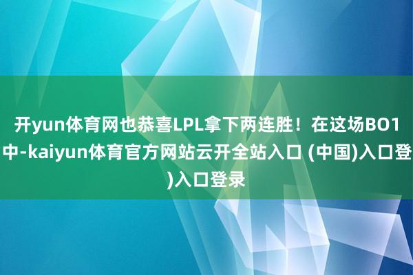 开yun体育网也恭喜LPL拿下两连胜！在这场BO1当中-kaiyun体育官方网站云开全站入口 (中国)入口登录