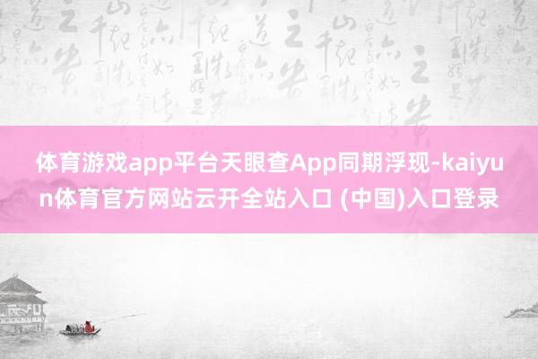 体育游戏app平台天眼查App同期浮现-kaiyun体育官方网站云开全站入口 (中国)入口登录