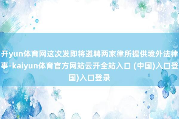 开yun体育网这次发即将遴聘两家律所提供境外法律作事-kaiyun体育官方网站云开全站入口 (中国)入口登录