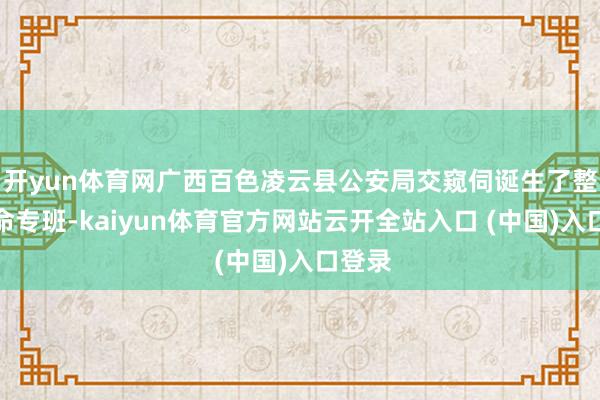 开yun体育网广西百色凌云县公安局交窥伺诞生了整治使命专班-kaiyun体育官方网站云开全站入口 (中国)入口登录