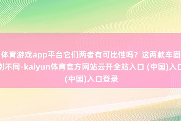 体育游戏app平台它们两者有可比性吗？这两款车固然级别不同-kaiyun体育官方网站云开全站入口 (中国)入口登录