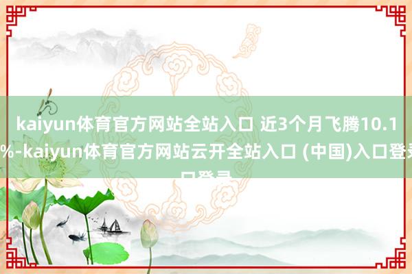 kaiyun体育官方网站全站入口 近3个月飞腾10.13%-kaiyun体育官方网站云开全站入口 (中国)入口登录