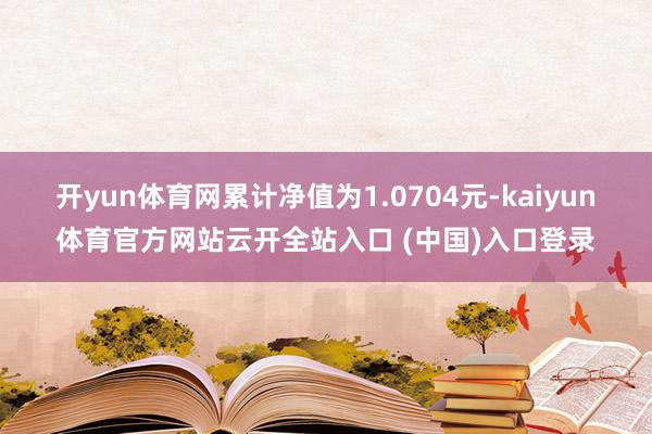 开yun体育网累计净值为1.0704元-kaiyun体育官方网站云开全站入口 (中国)入口登录