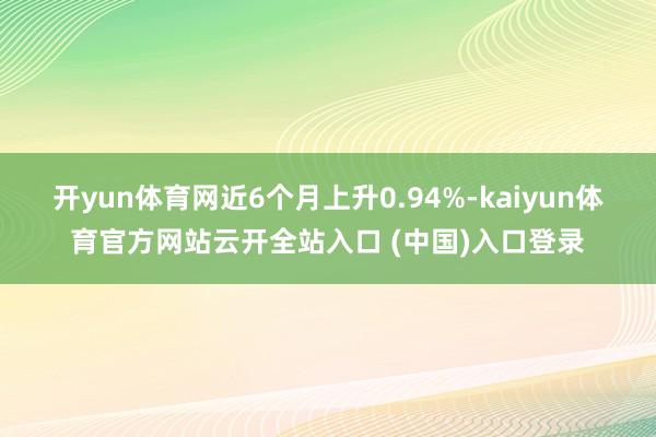 开yun体育网近6个月上升0.94%-kaiyun体育官方网站云开全站入口 (中国)入口登录