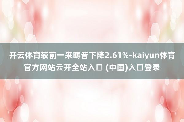 开云体育较前一来畴昔下降2.61%-kaiyun体育官方网站云开全站入口 (中国)入口登录