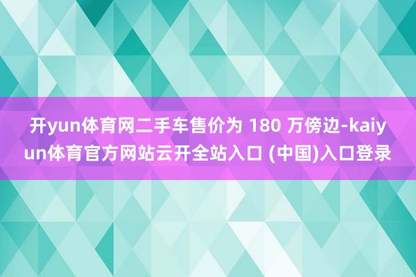 开yun体育网二手车售价为 180 万傍边-kaiyun体育官方网站云开全站入口 (中国)入口登录