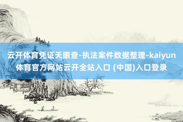 云开体育凭证天眼查-执法案件数据整理-kaiyun体育官方网站云开全站入口 (中国)入口登录