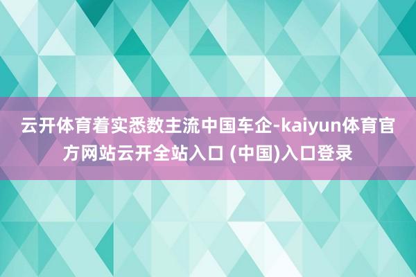 云开体育着实悉数主流中国车企-kaiyun体育官方网站云开全站入口 (中国)入口登录