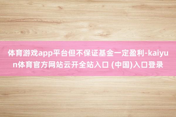 体育游戏app平台但不保证基金一定盈利-kaiyun体育官方网站云开全站入口 (中国)入口登录