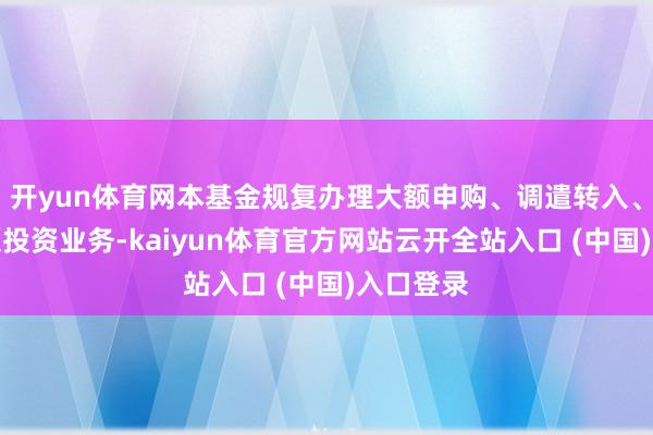 开yun体育网本基金规复办理大额申购、调遣转入、依期定额投资业务-kaiyun体育官方网站云开全站入口 (中国)入口登录