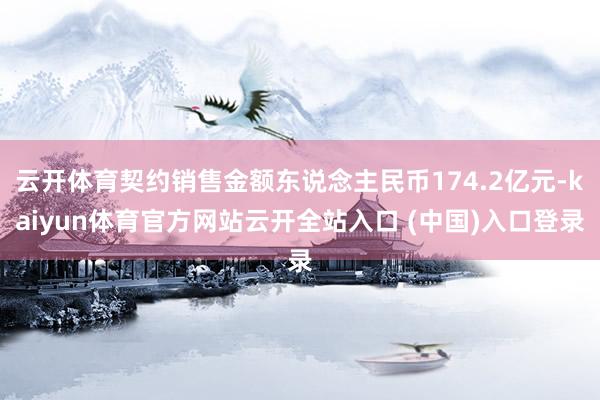 云开体育契约销售金额东说念主民币174.2亿元-kaiyun体育官方网站云开全站入口 (中国)入口登录