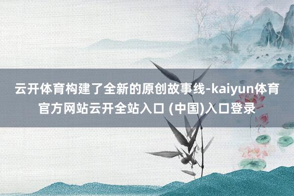 云开体育构建了全新的原创故事线-kaiyun体育官方网站云开全站入口 (中国)入口登录