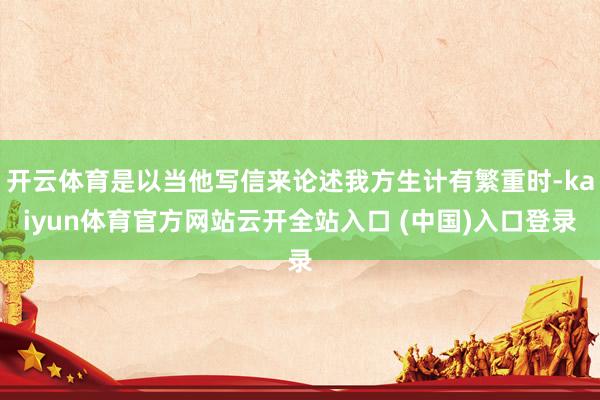 开云体育是以当他写信来论述我方生计有繁重时-kaiyun体育官方网站云开全站入口 (中国)入口登录