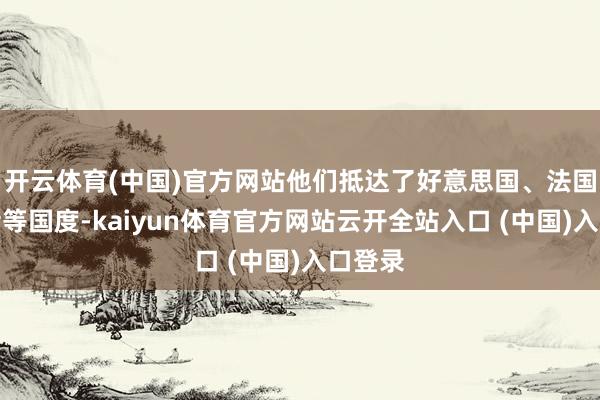 开云体育(中国)官方网站他们抵达了好意思国、法国、瑞士等国度-kaiyun体育官方网站云开全站入口 (中国)入口登录