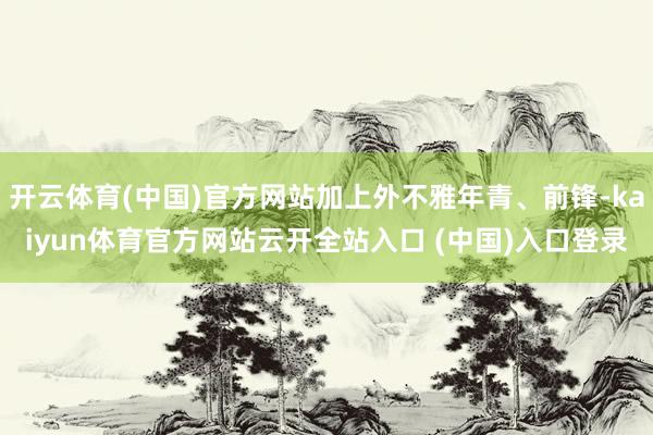 开云体育(中国)官方网站加上外不雅年青、前锋-kaiyun体育官方网站云开全站入口 (中国)入口登录