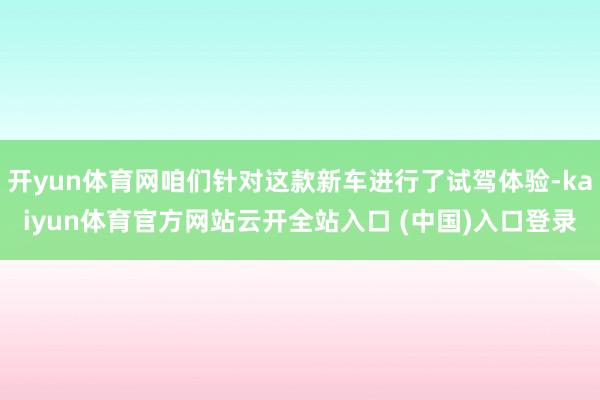 开yun体育网咱们针对这款新车进行了试驾体验-kaiyun体育官方网站云开全站入口 (中国)入口登录