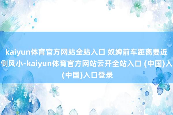 kaiyun体育官方网站全站入口 奴婢前车距离要近；若是侧风小-kaiyun体育官方网站云开全站入口 (中国)入口登录