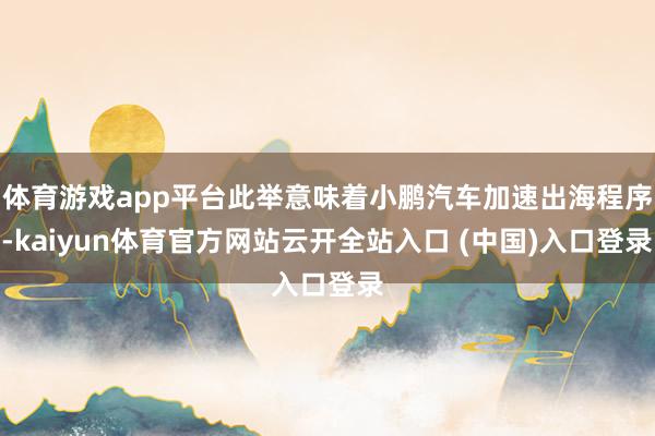 体育游戏app平台此举意味着小鹏汽车加速出海程序-kaiyun体育官方网站云开全站入口 (中国)入口登录